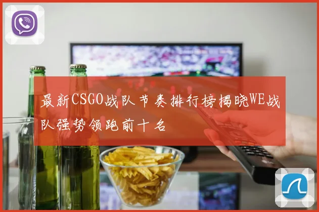 最新CSGO战队节奏排行榜揭晓WE战队强势领跑前十名