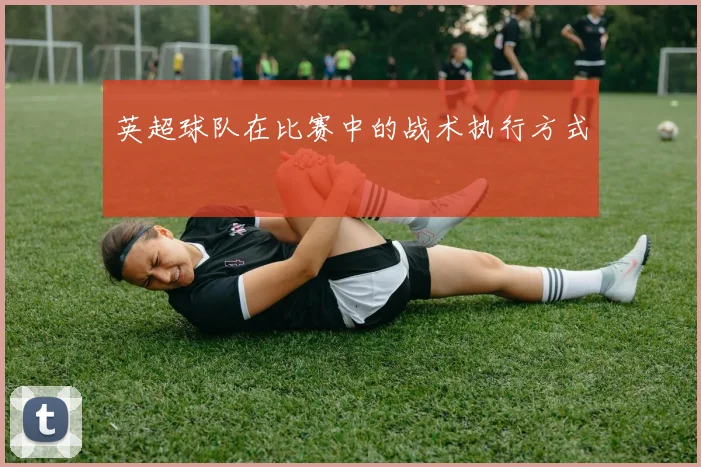 英超球队在比赛中的战术执行方式