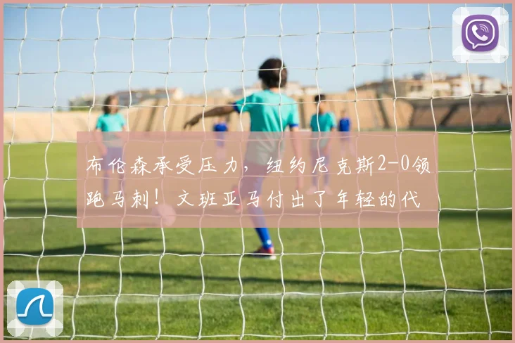 布伦森承受压力，纽约尼克斯2-0领跑马刺！文班亚马付出了年轻的代价_比赛_比分_1