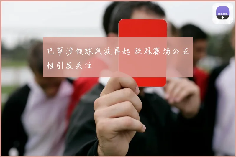 巴萨涉假球风波再起 欧冠赛场公正性引发关注