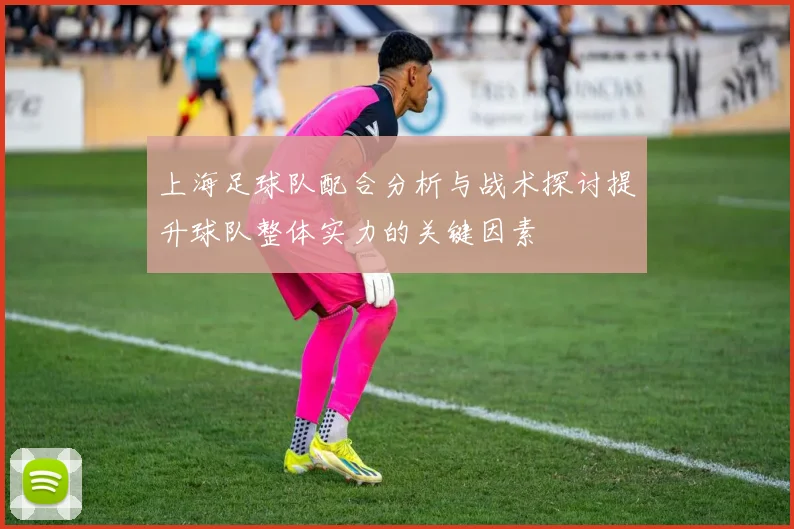 上海足球队配合分析与战术探讨提升球队整体实力的关键因素