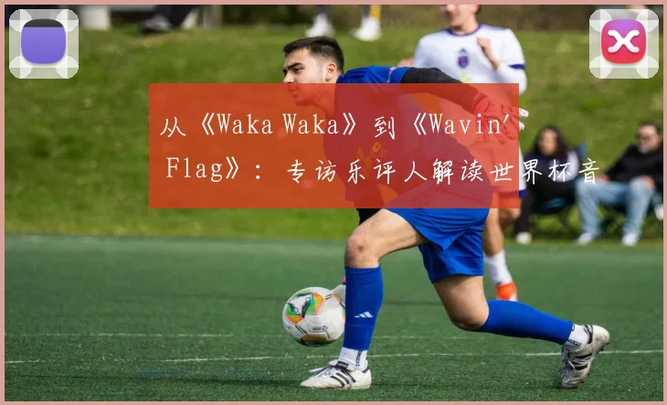 从《Waka Waka》到《Wavin' Flag》：专访乐评人解读世界杯音乐变迁