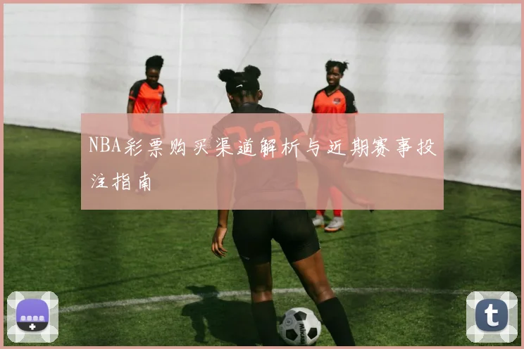 NBA彩票购买渠道解析与近期赛事投注指南