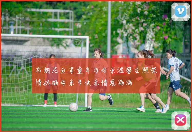 布朗尼分享童年与母亲温馨合照深情祝福母亲节快乐情意满满