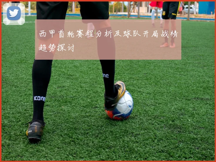 西甲首轮赛程分析及球队开局战绩趋势探讨