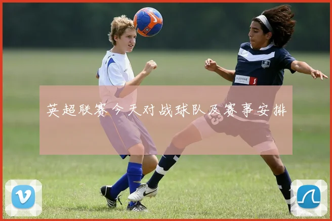 英超联赛今天对战球队及赛事安排