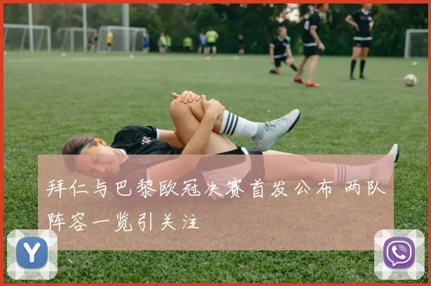 拜仁与巴黎欧冠决赛首发公布 两队阵容一览引关注
