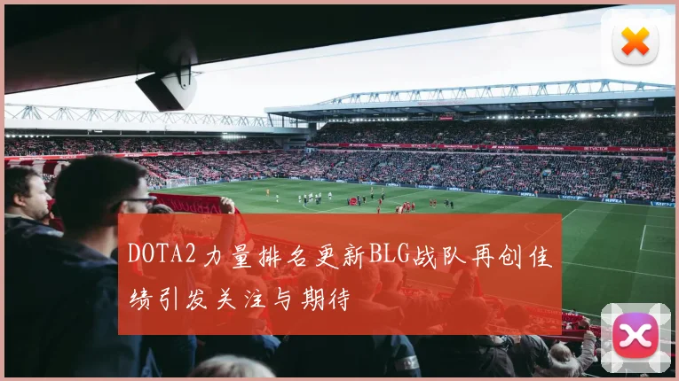 DOTA2力量排名更新BLG战队再创佳绩引发关注与期待