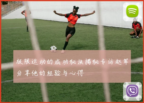 极限运动的成功秘诀揭秘专访赵军分享他的经验与心得