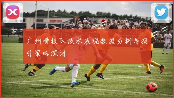 广州滑板队技术表现数据分析与提升策略探讨