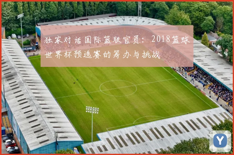 独家对话国际篮联官员：2018篮球世界杯预选赛的筹办与挑战