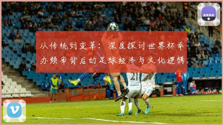 从传统到变革：深度探讨世界杯举办频率背后的足球经济与文化逻辑