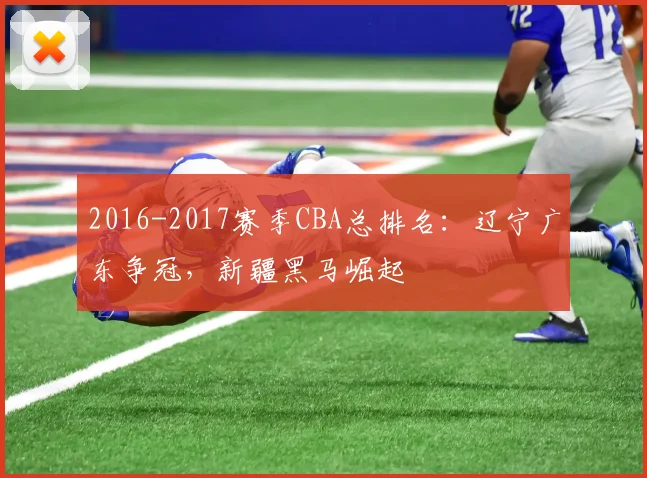 2016-2017赛季CBA总排名：辽宁广东争冠，新疆黑马崛起