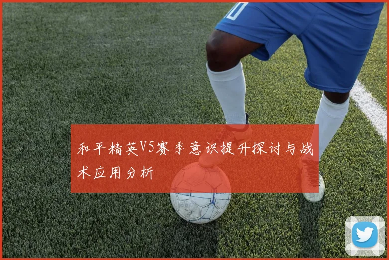 和平精英V5赛季意识提升探讨与战术应用分析