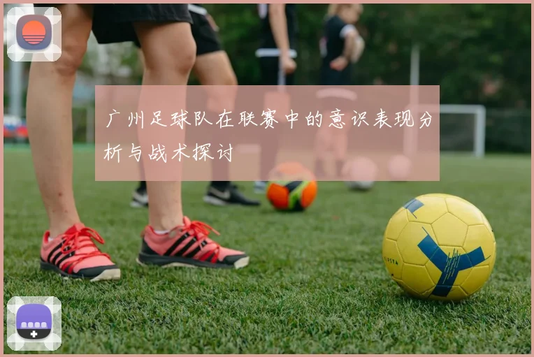 广州足球队在联赛中的意识表现分析与战术探讨