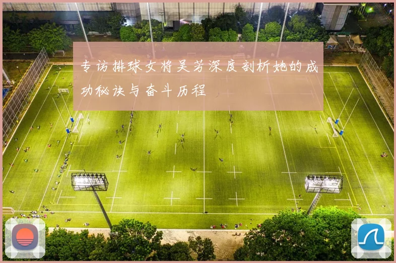 专访排球女将吴芳深度剖析她的成功秘诀与奋斗历程