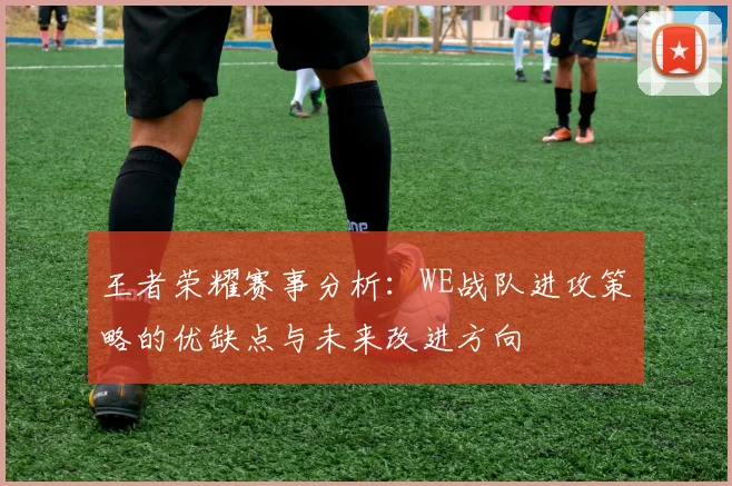 王者荣耀赛事分析：WE战队进攻策略的优缺点与未来改进方向
