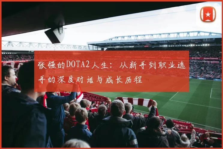 张强的DOTA2人生：从新手到职业选手的深度对话与成长历程